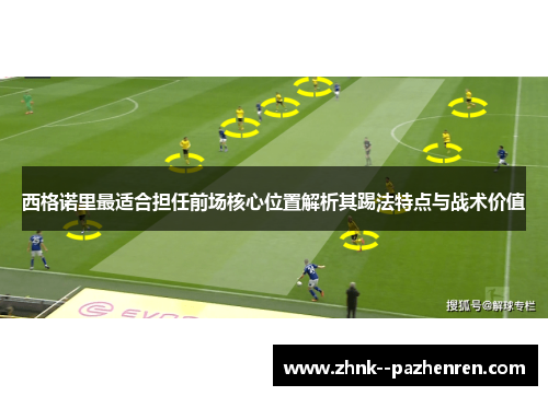西格诺里最适合担任前场核心位置解析其踢法特点与战术价值