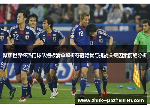 聚焦世界杯热门球队短板清单解析夺冠隐忧与挑战关键因素前瞻分析
