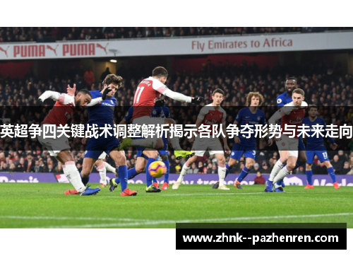 英超争四关键战术调整解析揭示各队争夺形势与未来走向
