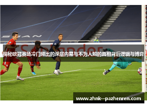 揭秘欧冠赛场冷门频出的深层内幕与不为人知的真相背后逻辑与博弈