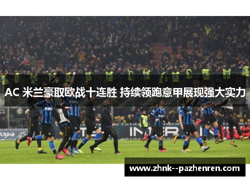 AC 米兰豪取欧战十连胜 持续领跑意甲展现强大实力